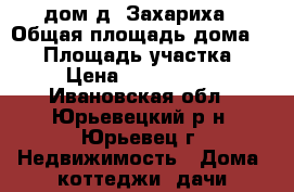 дом д. Захариха › Общая площадь дома ­ 74 › Площадь участка ­ 15 › Цена ­ 40 000 000 - Ивановская обл., Юрьевецкий р-н, Юрьевец г. Недвижимость » Дома, коттеджи, дачи продажа   